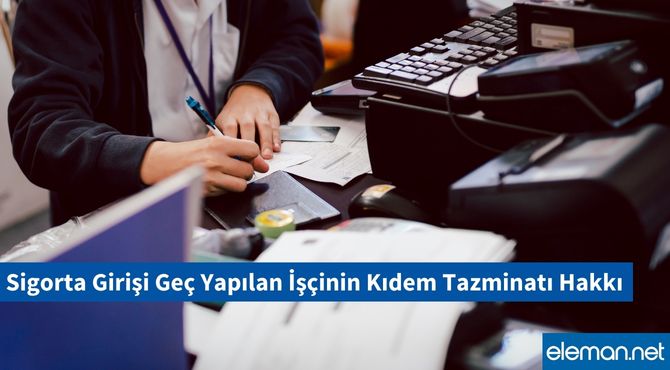 Sigorta Girişi Geç Yapılan İşçinin Kıdem Tazminatı Hakkı