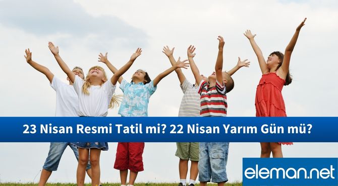 23 Nisan Resmi Tatil mi? 22 Nisan Yarım Gün mü?